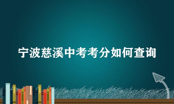 宁波慈溪中考考分如何查询