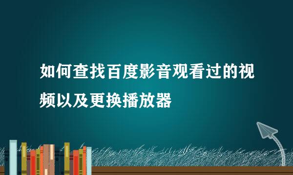 如何查找百度影音观看过的视频以及更换播放器