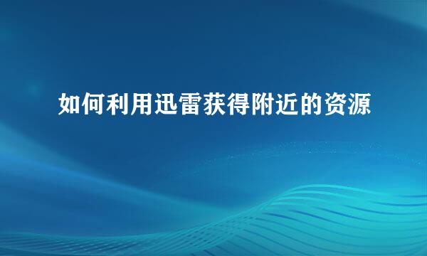 如何利用迅雷获得附近的资源