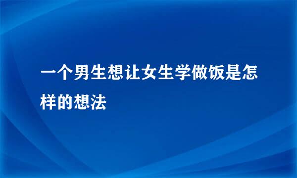 一个男生想让女生学做饭是怎样的想法