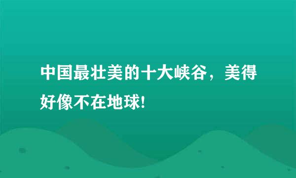 中国最壮美的十大峡谷，美得好像不在地球!