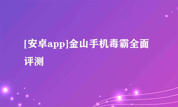 [安卓app]金山手机毒霸全面评测