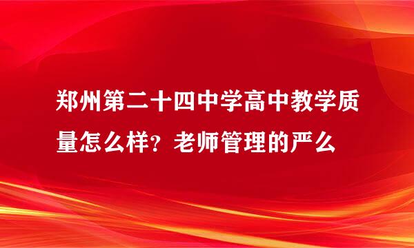 郑州第二十四中学高中教学质量怎么样？老师管理的严么