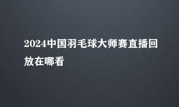 2024中国羽毛球大师赛直播回放在哪看