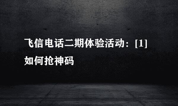 飞信电话二期体验活动：[1]如何抢神码