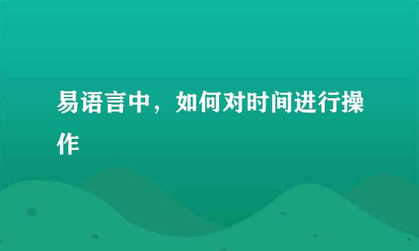 易语言中，如何对时间进行操作