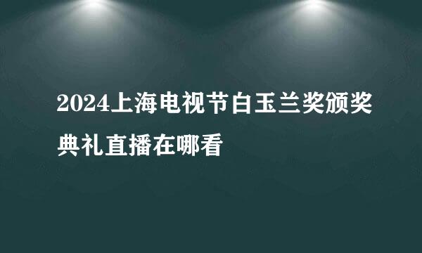 2024上海电视节白玉兰奖颁奖典礼直播在哪看