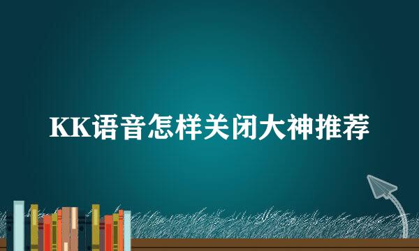 KK语音怎样关闭大神推荐