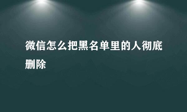 微信怎么把黑名单里的人彻底删除