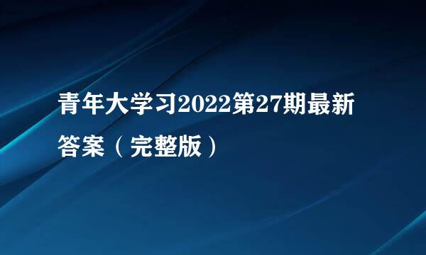 青年大学习2022第27期最新答案（完整版）