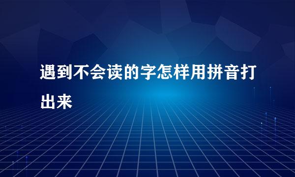 遇到不会读的字怎样用拼音打出来