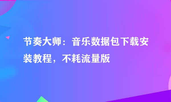 节奏大师：音乐数据包下载安装教程，不耗流量版