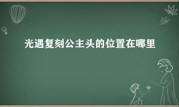 光遇复刻公主头的位置在哪里