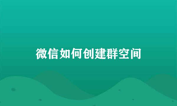 微信如何创建群空间