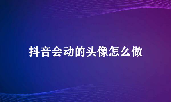 抖音会动的头像怎么做