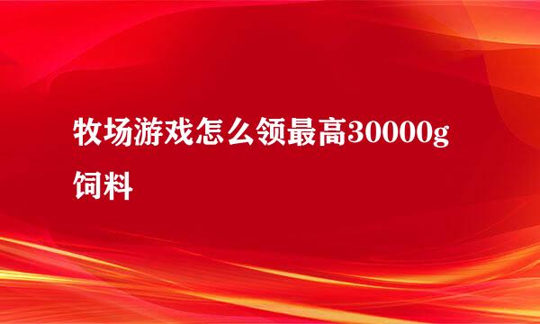 牧场游戏怎么领最高30000g饲料