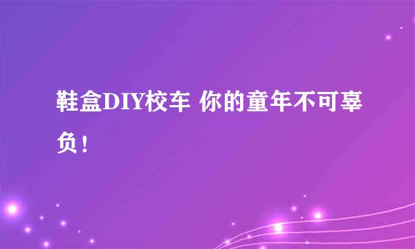 鞋盒DIY校车 你的童年不可辜负！