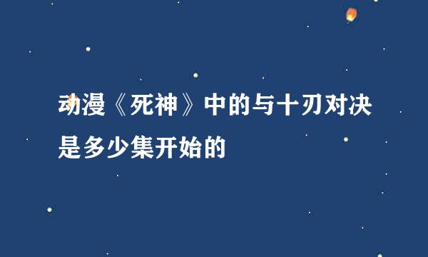 动漫《死神》中的与十刃对决是多少集开始的