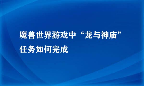 魔兽世界游戏中“龙与神庙”任务如何完成