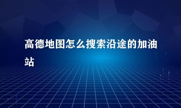 高德地图怎么搜索沿途的加油站