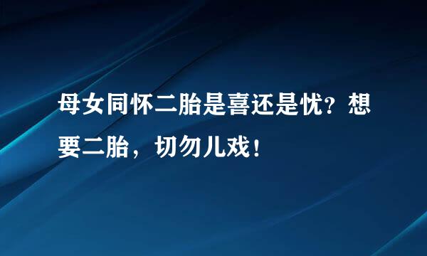 母女同怀二胎是喜还是忧？想要二胎，切勿儿戏！