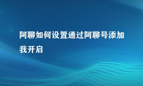 阿聊如何设置通过阿聊号添加我开启