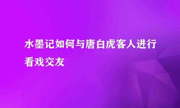 水墨记如何与唐白虎客人进行看戏交友