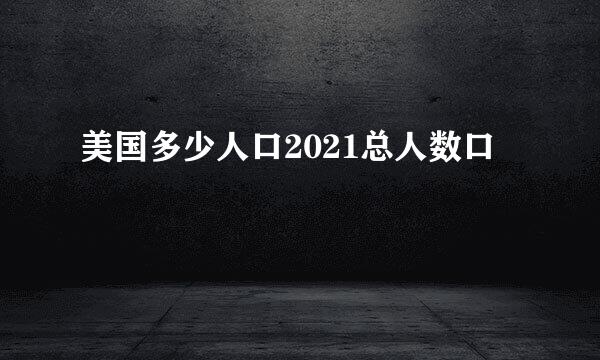 美国多少人口2021总人数口