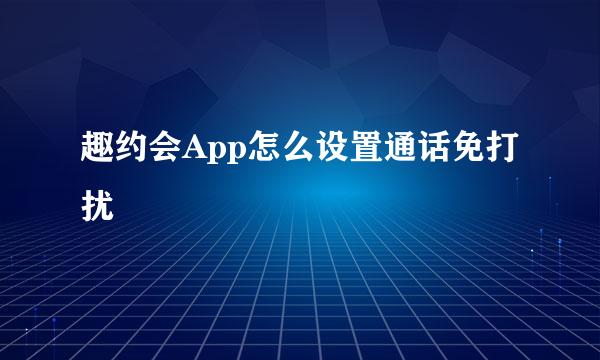 趣约会App怎么设置通话免打扰