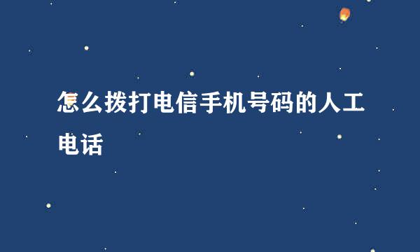 怎么拨打电信手机号码的人工电话