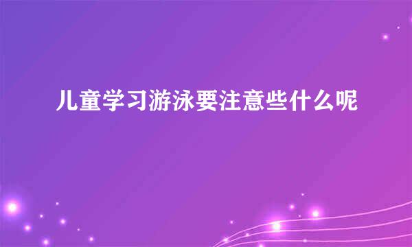 儿童学习游泳要注意些什么呢