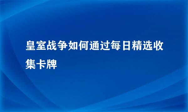 皇室战争如何通过每日精选收集卡牌