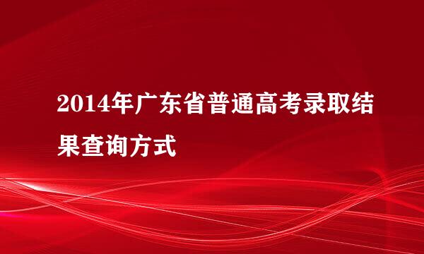 2014年广东省普通高考录取结果查询方式