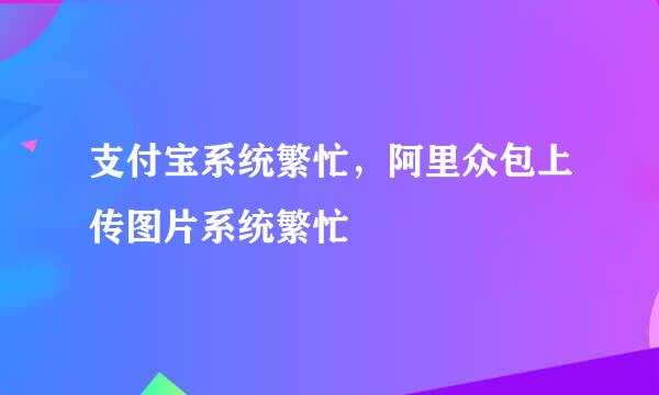 支付宝系统繁忙，阿里众包上传图片系统繁忙