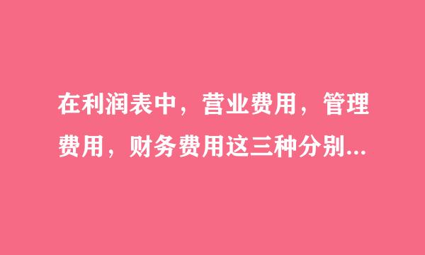 在利润表中，营业费用，管理费用，财务费用这三种分别具体有哪些