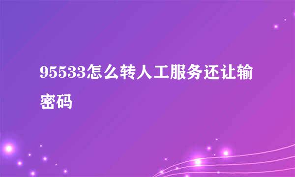 95533怎么转人工服务还让输密码