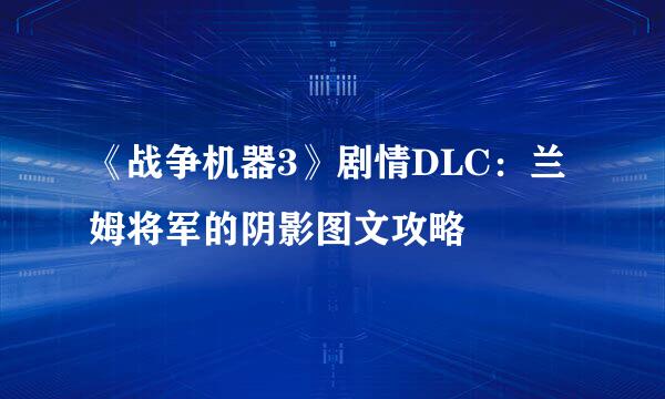 《战争机器3》剧情DLC：兰姆将军的阴影图文攻略