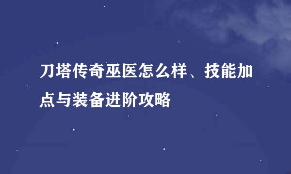 刀塔传奇巫医怎么样、技能加点与装备进阶攻略