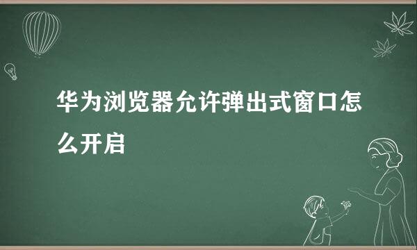 华为浏览器允许弹出式窗口怎么开启