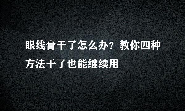 眼线膏干了怎么办？教你四种方法干了也能继续用