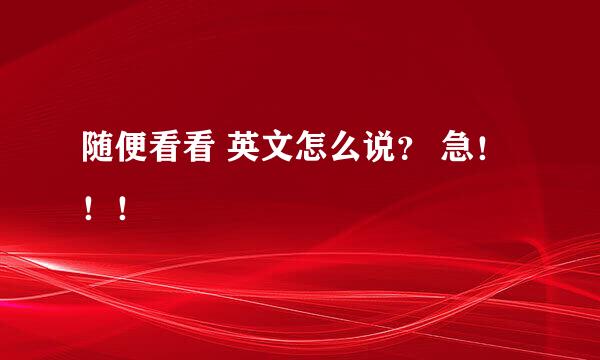 随便看看 英文怎么说？ 急！！！