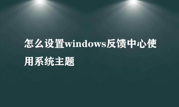 怎么设置windows反馈中心使用系统主题