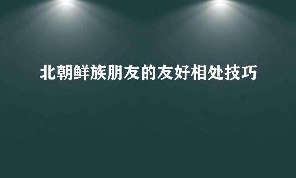 北朝鲜族朋友的友好相处技巧