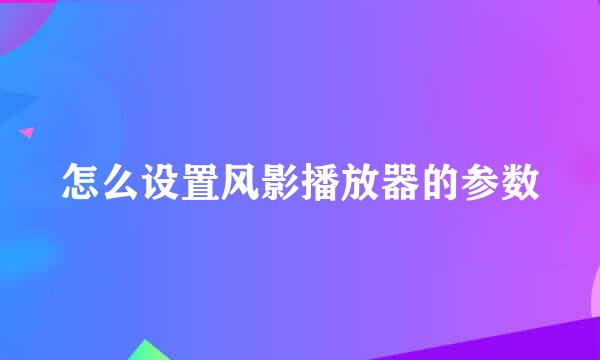 怎么设置风影播放器的参数