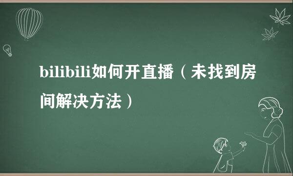 bilibili如何开直播（未找到房间解决方法）