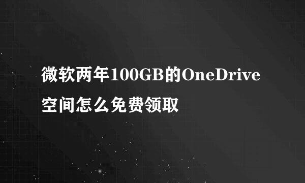 微软两年100GB的OneDrive空间怎么免费领取