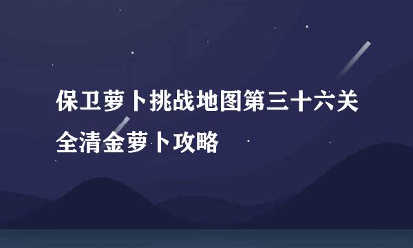 保卫萝卜挑战地图第三十六关全清金萝卜攻略