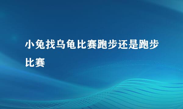 小兔找乌龟比赛跑步还是跑步比赛