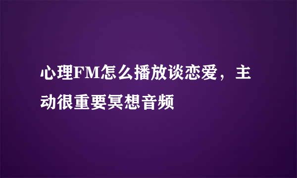 心理FM怎么播放谈恋爱，主动很重要冥想音频