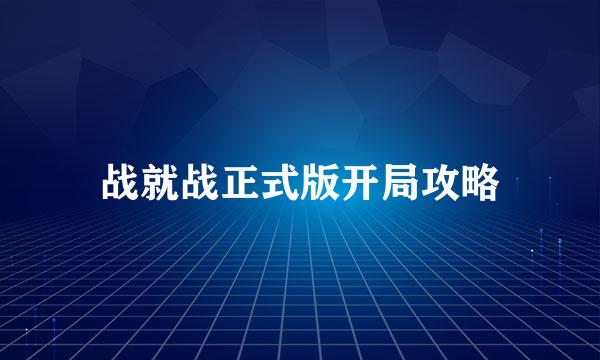 战就战正式版开局攻略